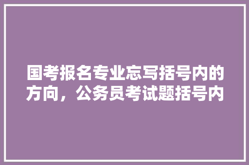 国考报名专业忘写括号内的方向，公务员考试题括号内容是什么 公考知识