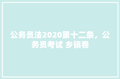 公务员法2020第十二条，公务员考试 乡镇卷 专业填报