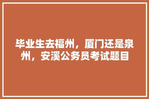 毕业生去福州，厦门还是泉州，安溪公务员考试题目 建筑考试