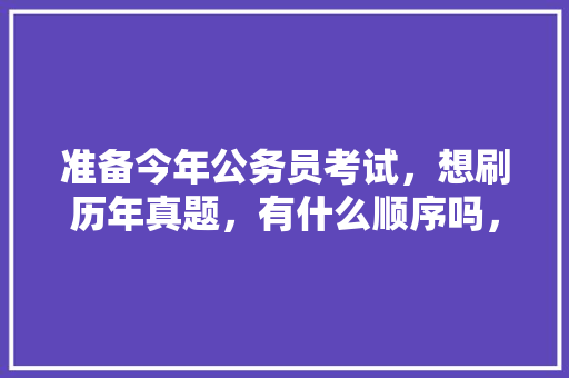准备今年公务员考试，想刷历年真题，有什么顺序吗，最古老的公务员考试题目是什么 教育科普