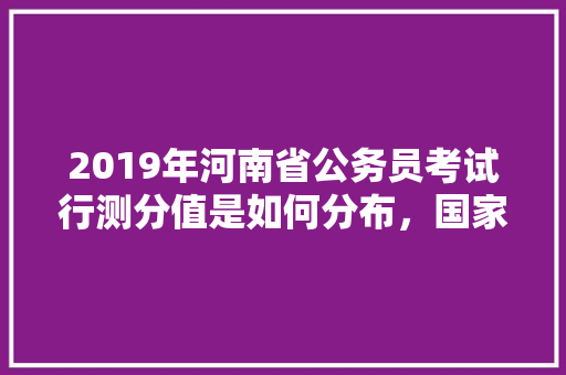 2019年河南省公务员考试行测分值是如何分布，国家公务员考试题量分布 建筑考试