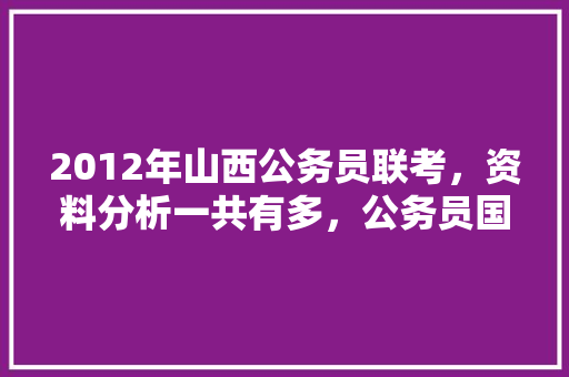 2012年山西公务员联考，资料分析一共有多，公务员国考试题都一样吗 大学排名