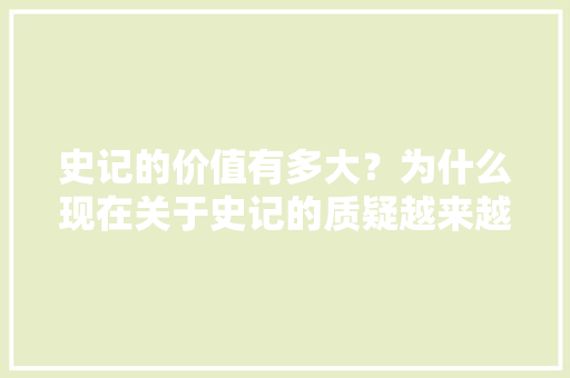 史记的价值有多大？为什么现在关于史记的质疑越来越多，先秦时期的考题 教育科普