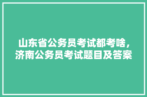 山东省公务员考试都考啥，济南公务员考试题目及答案 大学排名
