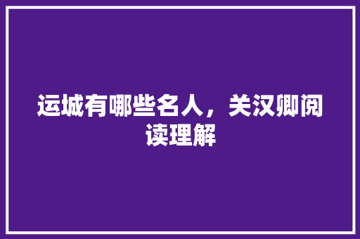 运城有哪些名人，关汉卿阅读理解 建筑考试