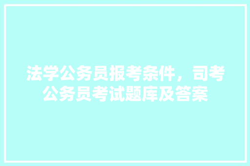 法学公务员报考条件，司考公务员考试题库及答案 大学排名