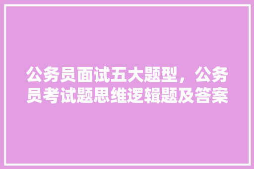公务员面试五大题型，公务员考试题思维逻辑题及答案