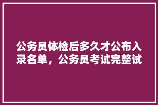 公务员体检后多久才公布入录名单，公务员考试完整试卷 建筑考试