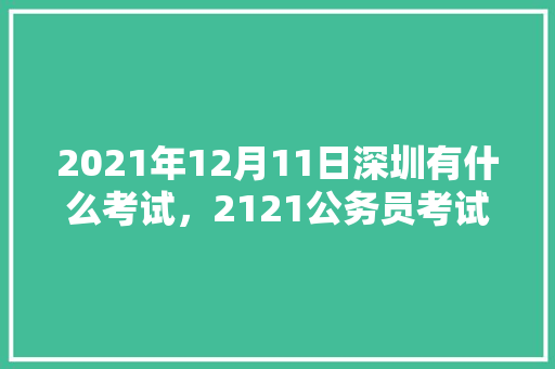 2021年12月11日深圳有什么考试，2121公务员考试题 建筑考试