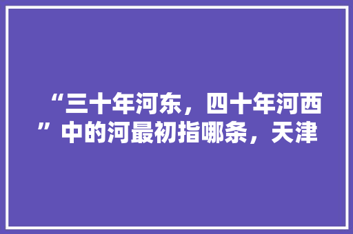 “三十年河东，四十年河西”中的河最初指哪条，天津市河西区公务员考试结果 公考知识