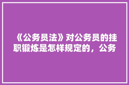 《公务员法》对公务员的挂职锻炼是怎样规定的，公务员文化运动考试题及答案 教育科普