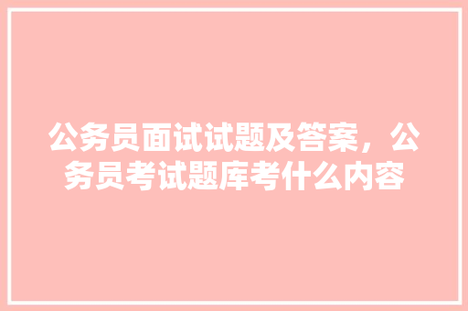 公务员面试试题及答案，公务员考试题库考什么内容