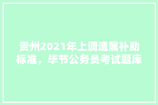 贵州2021年上调遗属补助标准，毕节公务员考试题库及答案 公考知识