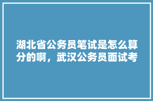 湖北省公务员笔试是怎么算分的啊，武汉公务员面试考试题及答案 公考知识