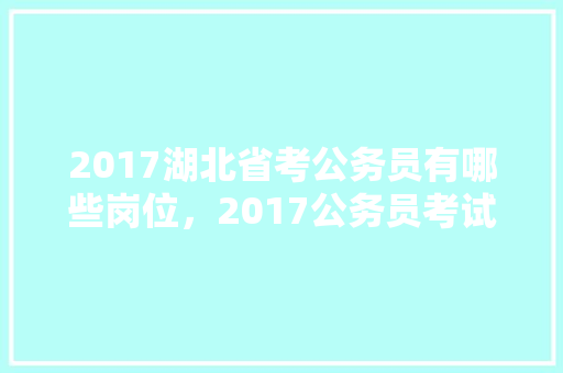 2017湖北省考公务员有哪些岗位，2017公务员考试题库大全 大学排名