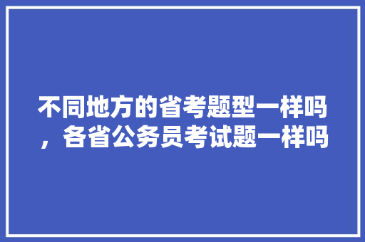 不同地方的省考题型一样吗，各省公务员考试题一样吗知乎 建筑考试