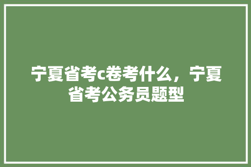 宁夏省考c卷考什么，宁夏省考公务员题型 大学排名