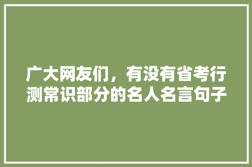 广大网友们，有没有省考行测常识部分的名人名言句子，分享一下，感谢，花卉花类比推理 建筑考试