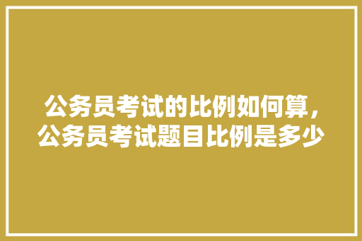 公务员考试的比例如何算，公务员考试题目比例是多少
