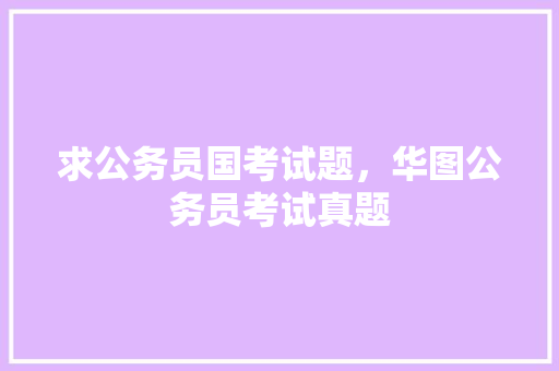求公务员国考试题，华图公务员考试真题 大学排名