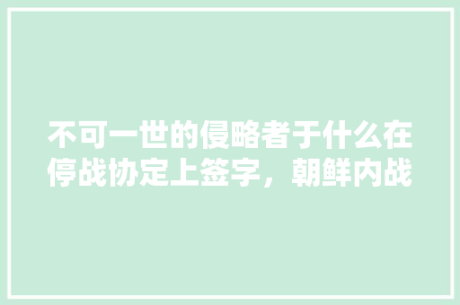 不可一世的侵略者于什么在停战协定上签字，朝鲜内战公务员考试题及答案 教育科普