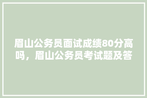 眉山公务员面试成绩80分高吗，眉山公务员考试题及答案 建筑考试
