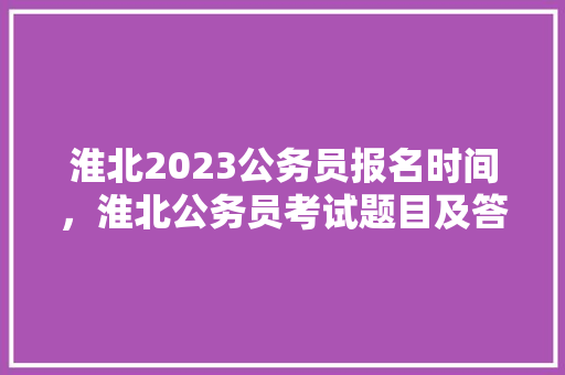 淮北2023公务员报名时间，淮北公务员考试题目及答案