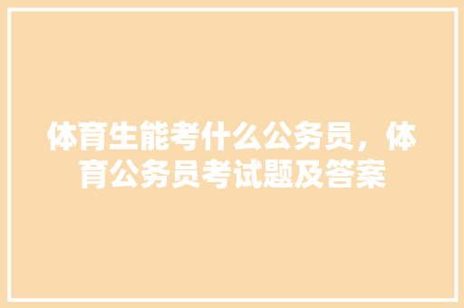 体育生能考什么公务员，体育公务员考试题及答案 大学排名