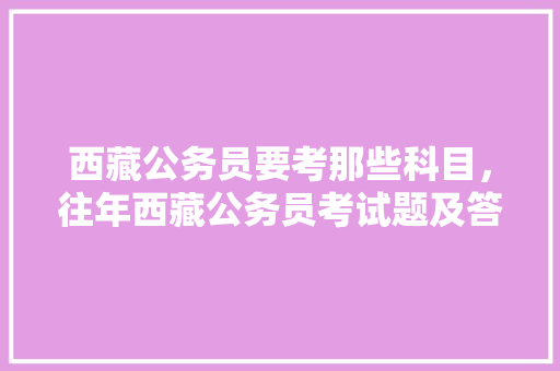 西藏公务员要考那些科目，往年西藏公务员考试题及答案 大学排名