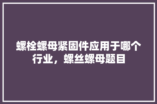 螺栓螺母紧固件应用于哪个行业，螺丝螺母题目 建筑考试