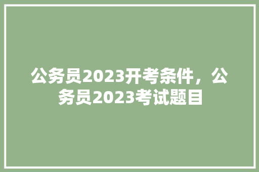 公务员2023开考条件，公务员2023考试题目 专业填报