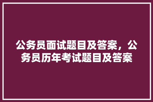 公务员面试题目及答案，公务员历年考试题目及答案 公考知识