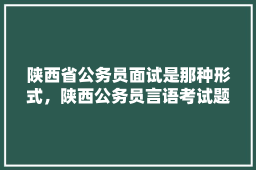 陕西省公务员面试是那种形式，陕西公务员言语考试题及答案 公考知识