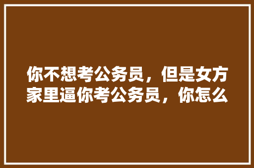 你不想考公务员，但是女方家里逼你考公务员，你怎么办，报考公务员试卷题 大学排名