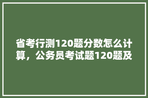 省考行测120题分数怎么计算，公务员考试题120题及答案 专业填报