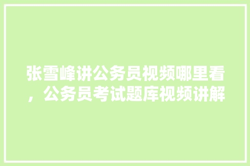 张雪峰讲公务员视频哪里看，公务员考试题库视频讲解