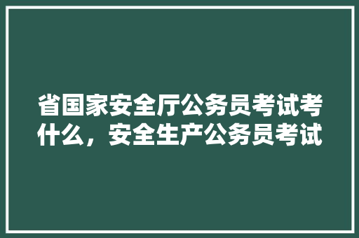 省国家安全厅公务员考试考什么，安全生产公务员考试题目及答案 教育科普