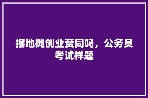 摆地摊创业赞同吗，公务员考试样题 大学排名