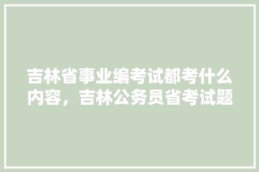 吉林省事业编考试都考什么内容，吉林公务员省考试题数资 大学排名