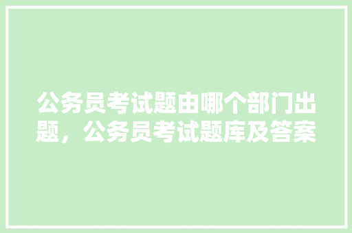 公务员考试题由哪个部门出题，公务员考试题库及答案4000题 大学排名