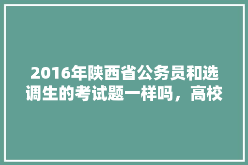 2016年陕西省公务员和选调生的考试题一样吗，高校公务员考试题库及答案 建筑考试