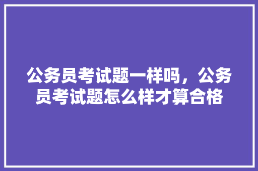 公务员考试题一样吗，公务员考试题怎么样才算合格