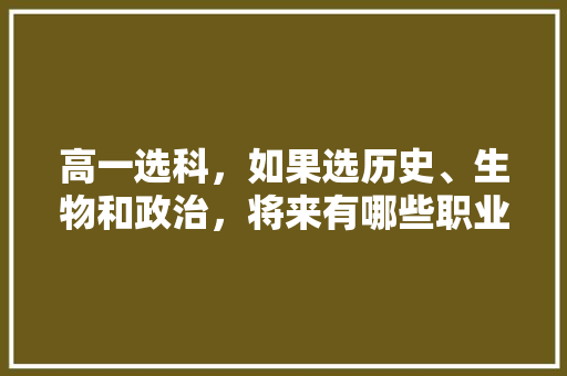 高一选科，如果选历史、生物和政治，将来有哪些职业可以选择？这样选难度大吗，公务员政治历史考试题及答案
