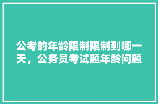 公考的年龄限制限制到哪一天，公务员考试题年龄问题有哪些 大学排名