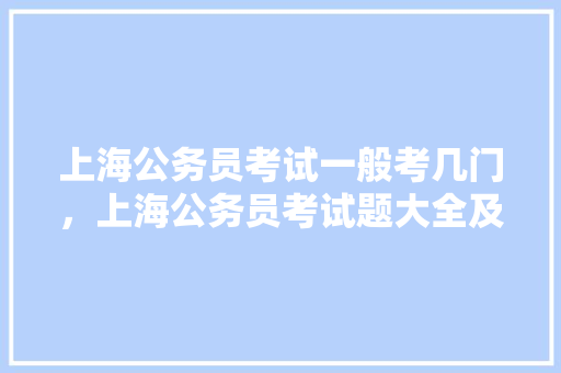 上海公务员考试一般考几门，上海公务员考试题大全及答案 建筑考试