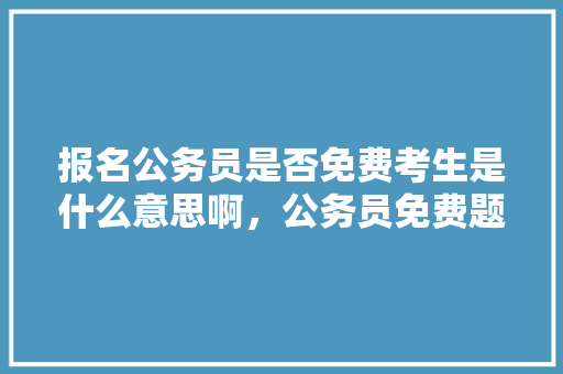 报名公务员是否免费考生是什么意思啊，公务员免费题库 教育科普