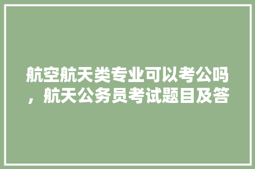 航空航天类专业可以考公吗，航天公务员考试题目及答案 公考知识
