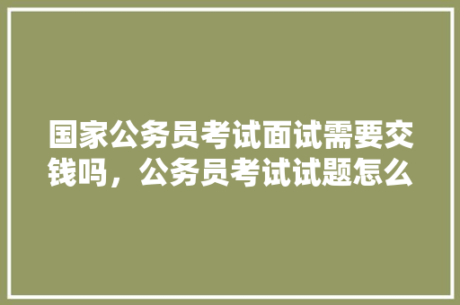 国家公务员考试面试需要交钱吗，公务员考试试题怎么买 建筑考试