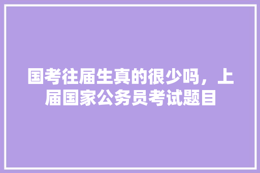 国考往届生真的很少吗，上届国家公务员考试题目 大学排名