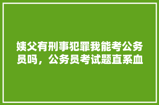 姨父有刑事犯罪我能考公务员吗，公务员考试题直系血亲能考吗 专业填报